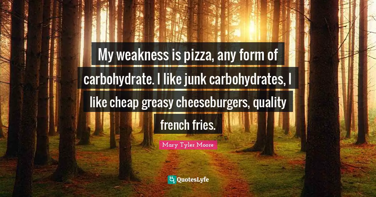 Mary Tyler Moore Quotes: "My weakness is pizza, any form of carbohydrate. I like junk carbohydrates, I like cheap greasy cheeseburgers, quality french fries."