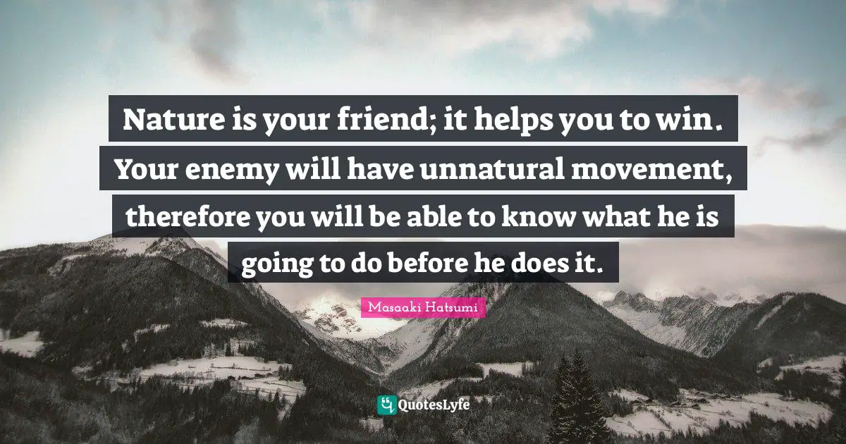 Masaaki Hatsumi Quotes: "Nature is your friend; it helps you to win. Your enemy will have unnatural movement, therefore you will be able to know what he is going to do before he does it."