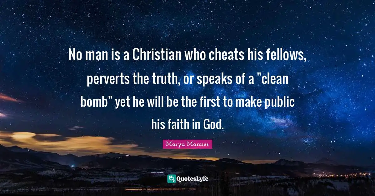 No man is a Christian who cheats his fellows, perverts the truth, or speaks of a "clean bomb" yet he will be the first to make public his faith in God.