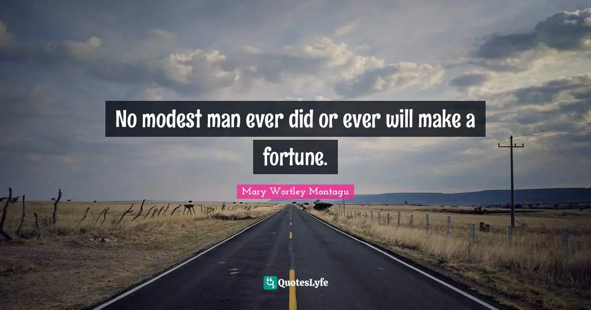 Mary Wortley Montagu Quotes: "No modest man ever did or ever will make a fortune."