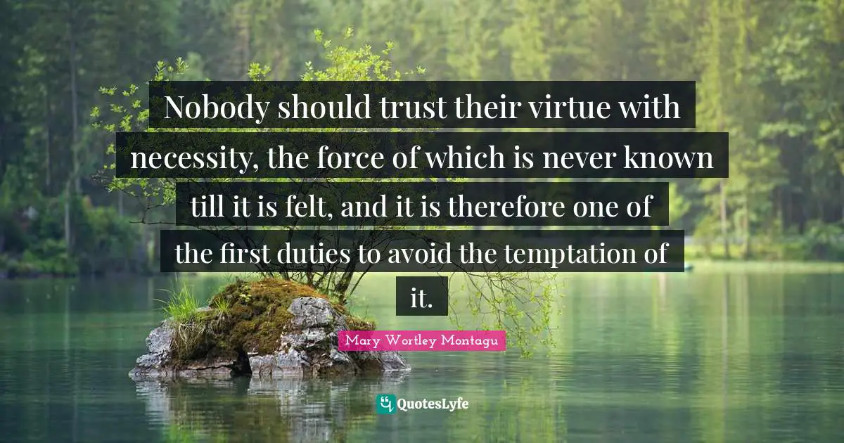 Nobody should trust their virtue with necessity, the force of which is never known till it is felt, and it is therefore one of the first duties to avoid the temptation of it.