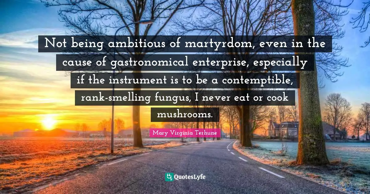Not being ambitious of martyrdom, even in the cause of gastronomical enterprise, especially if the instrument is to be a contemptible, rank-smelling fungus, I never eat or cook mushrooms.