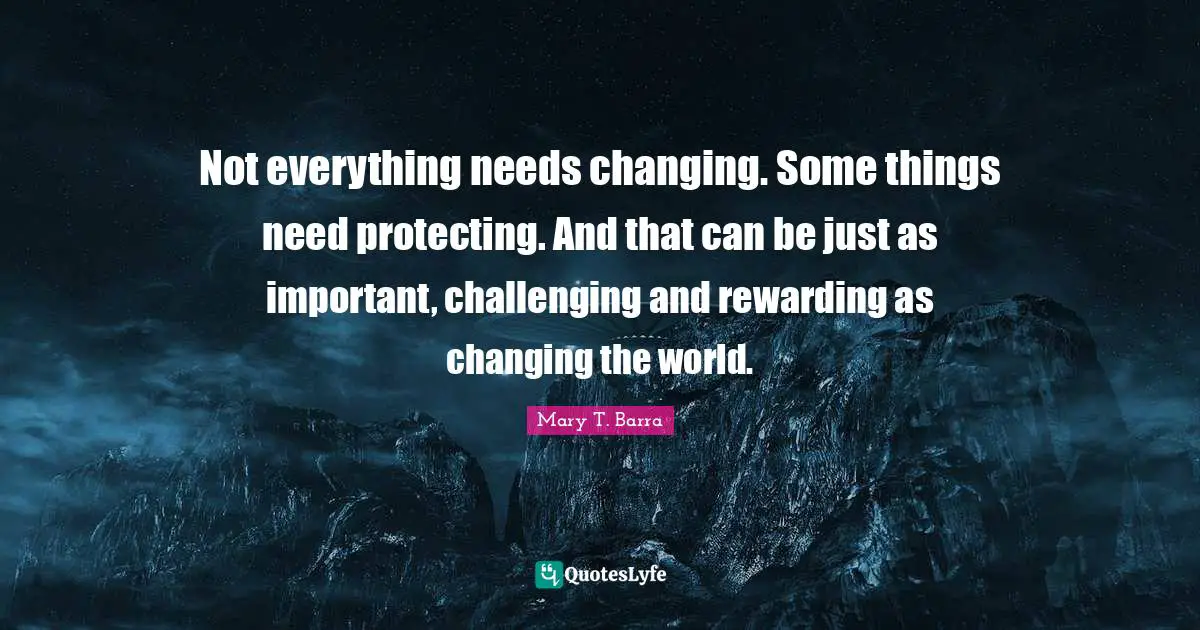 Not everything needs changing. Some things need protecting. And that can be just as important, challenging and rewarding as changing the world.