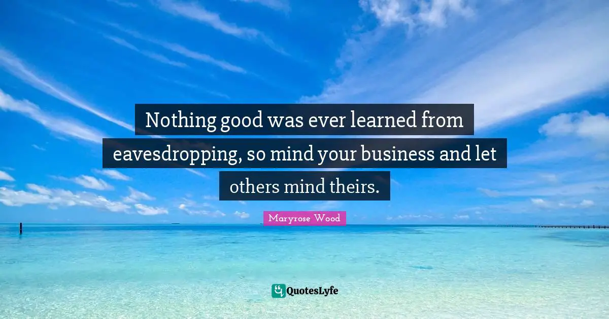 Nothing good was ever learned from eavesdropping, so mind your business and let others mind theirs.