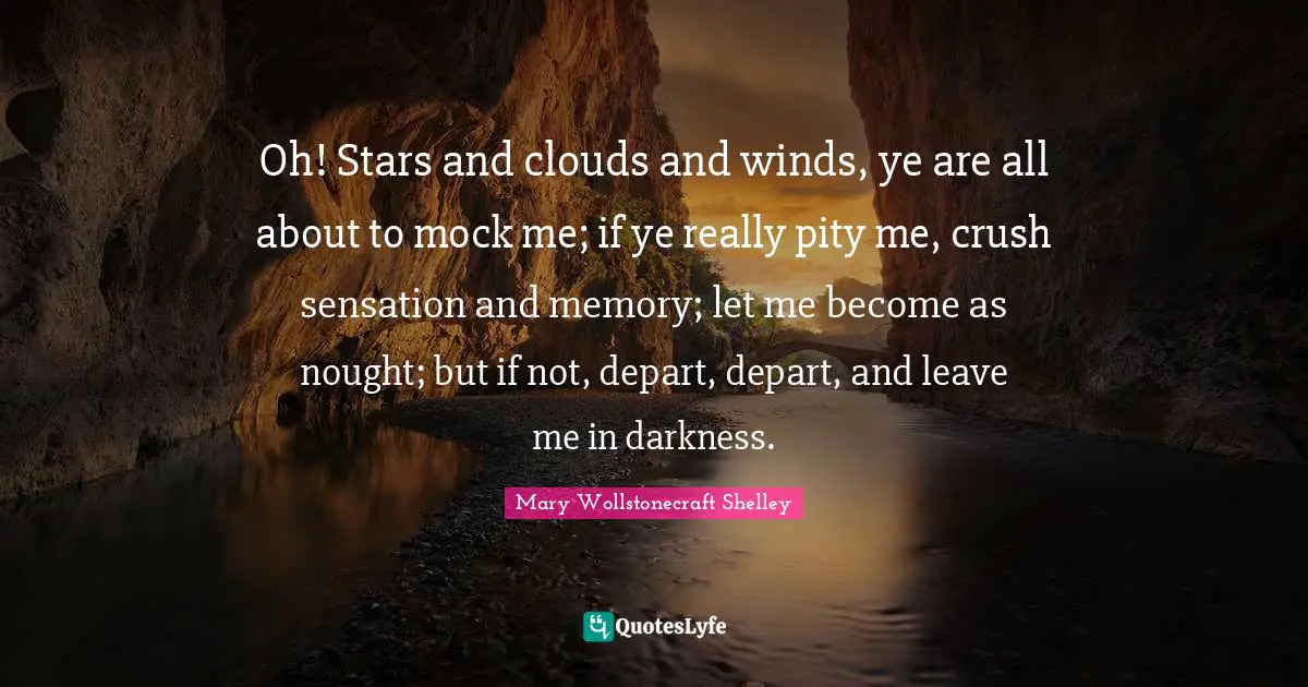 Mary Wollstonecraft Shelley Quotes: "Oh! Stars and clouds and winds, ye are all about to mock me; if ye really pity me, crush sensation and memory; let me become as nought; but if not, depart, depart, and leave me in darkness."