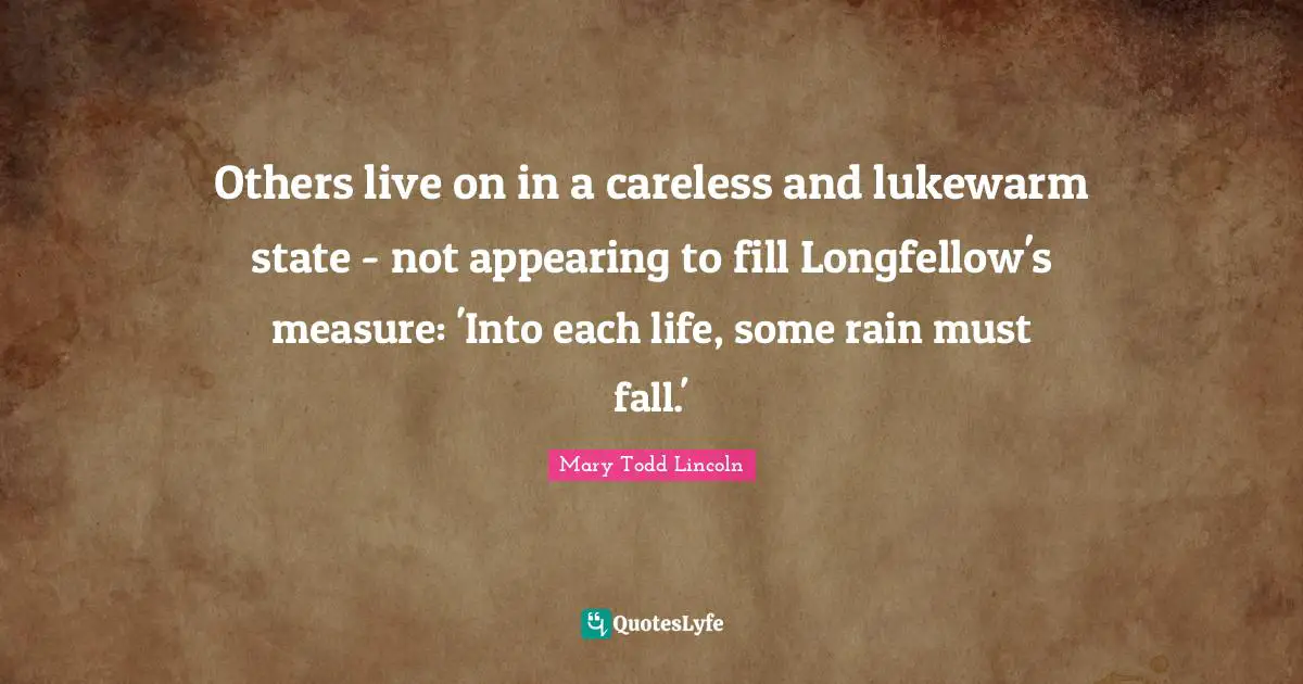 Careless Quotes: "Others live on in a careless and lukewarm state - not appearing to fill Longfellow's measure: 'Into each life, some rain must fall.'"