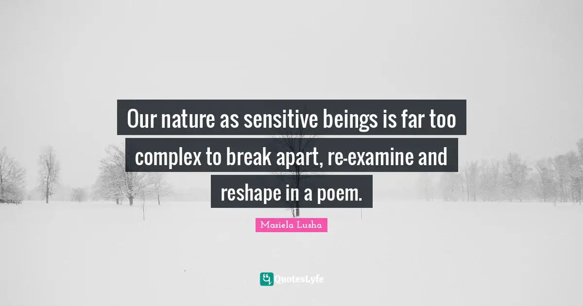 Our nature as sensitive beings is far too complex to break apart, re-examine and reshape in a poem.