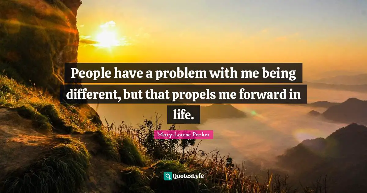 People have a problem with me being different, but that propels me forward in life.
