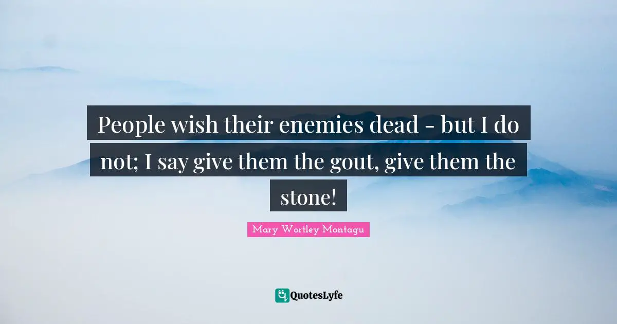 Mary Wortley Montagu Quotes: "People wish their enemies dead - but I do not; I say give them the gout, give them the stone!"