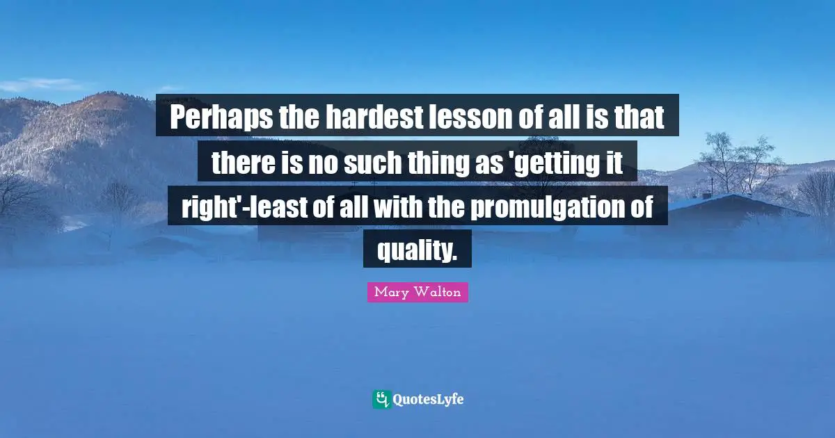 Perhaps the hardest lesson of all is that there is no such thing as 'getting it right'-least of all with the promulgation of quality.