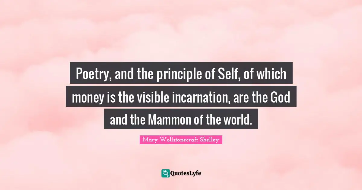 Mary Wollstonecraft Shelley Quotes: "Poetry, and the principle of Self, of which money is the visible incarnation, are the God and the Mammon of the world."