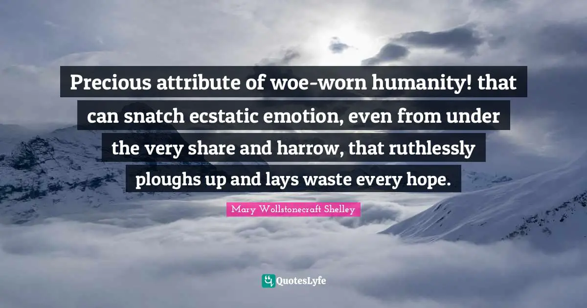 Mary Wollstonecraft Shelley Quotes: "Precious attribute of woe-worn humanity! that can snatch ecstatic emotion, even from under the very share and harrow, that ruthlessly ploughs up and lays waste every hope."