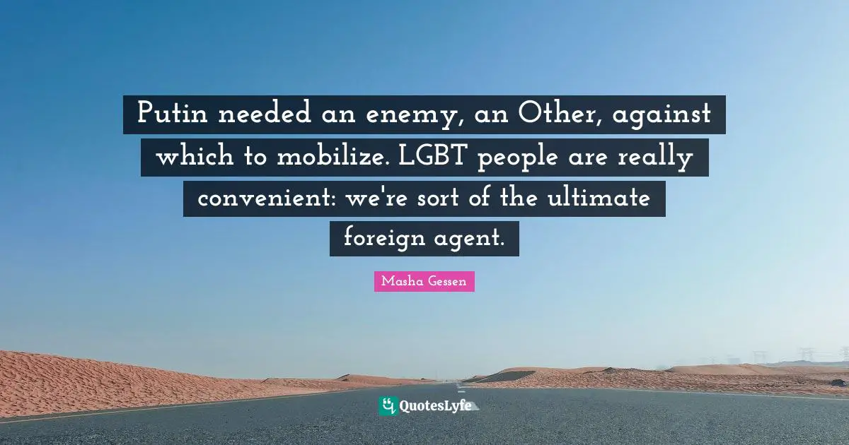 Putin needed an enemy, an Other, against which to mobilize. LGBT people are really convenient: we're sort of the ultimate foreign agent.