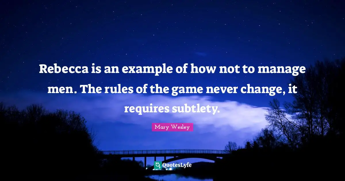 Rebecca is an example of how not to manage men. The rules of the game never change, it requires subtlety.