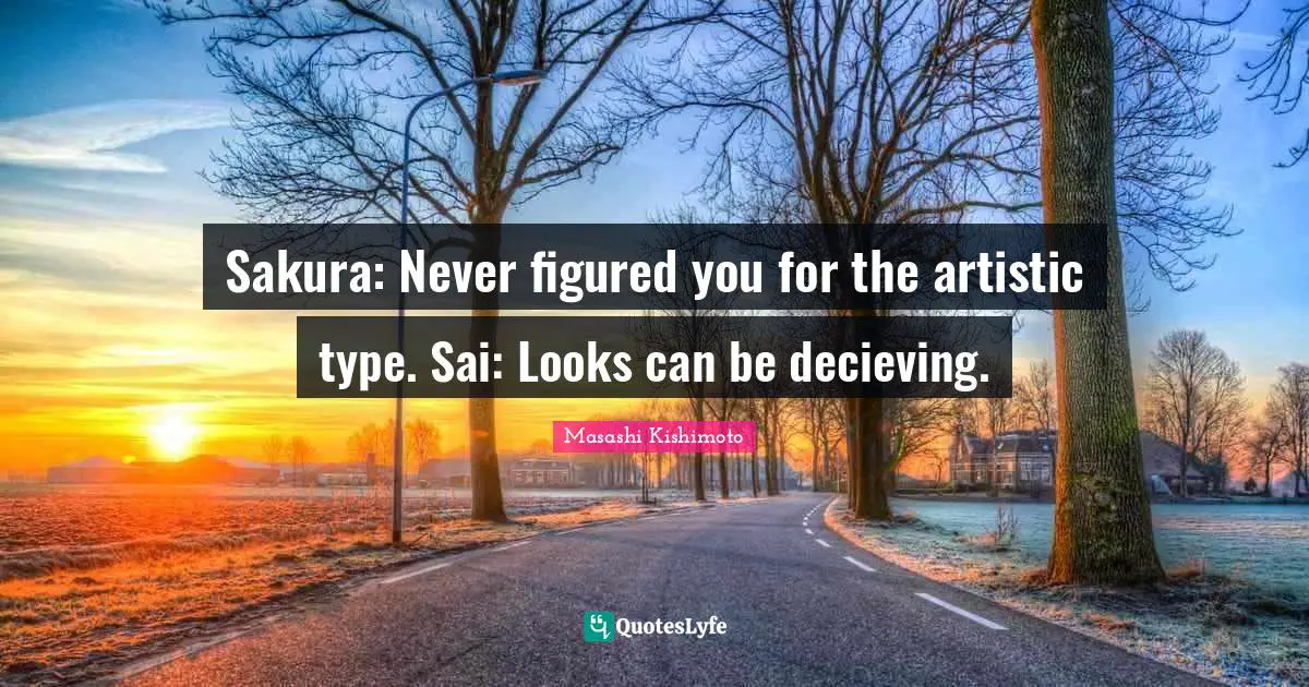 Sakura: Never figured you for the artistic type. Sai: Looks can be decieving.