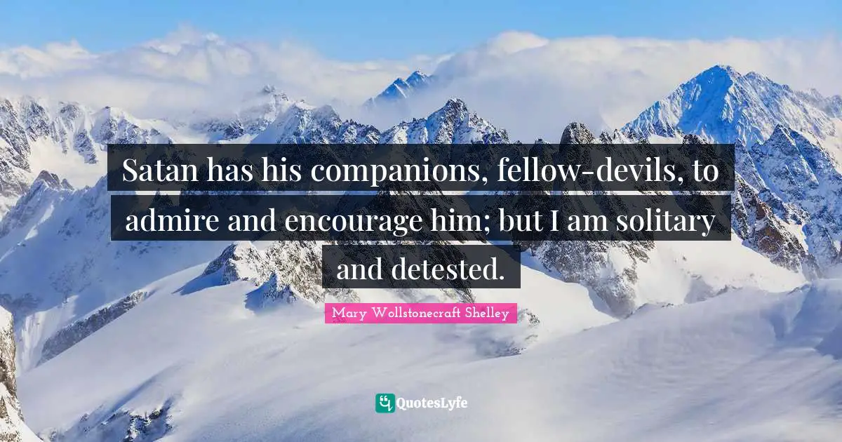 Mary Wollstonecraft Shelley Quotes: "Satan has his companions, fellow-devils, to admire and encourage him; but I am solitary and detested."