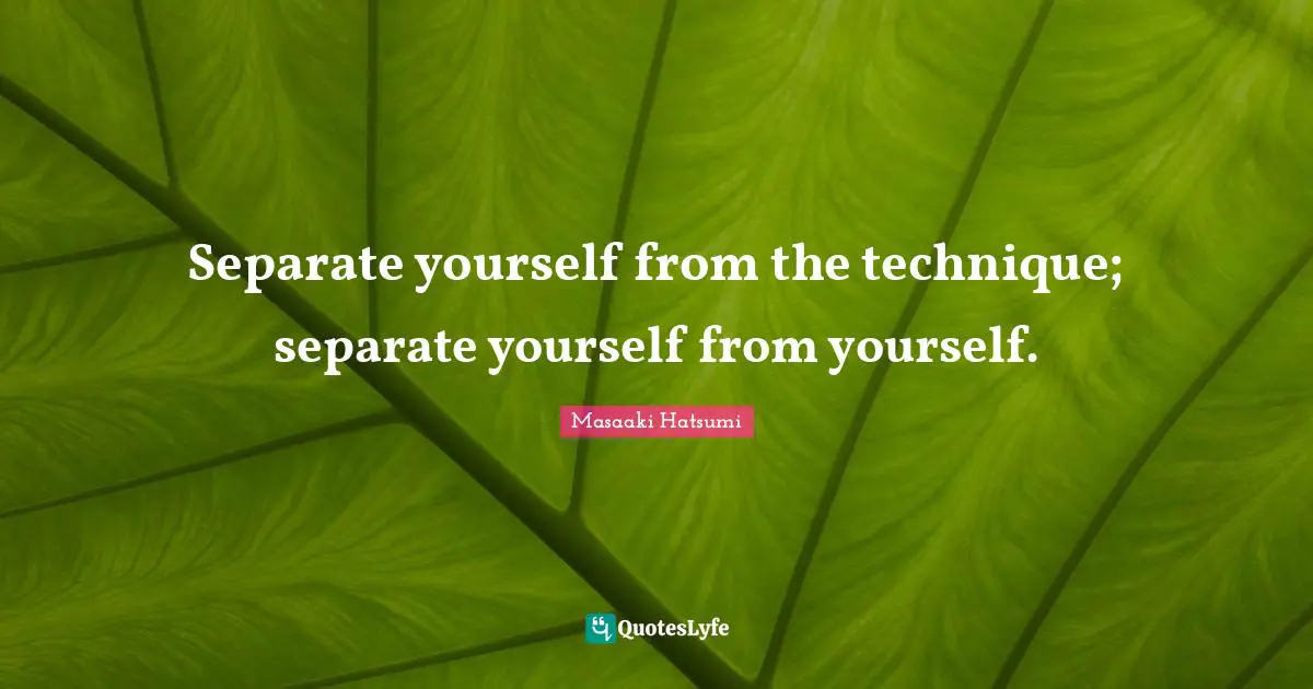 Masaaki Hatsumi Quotes: "Separate yourself from the technique; separate yourself from yourself."