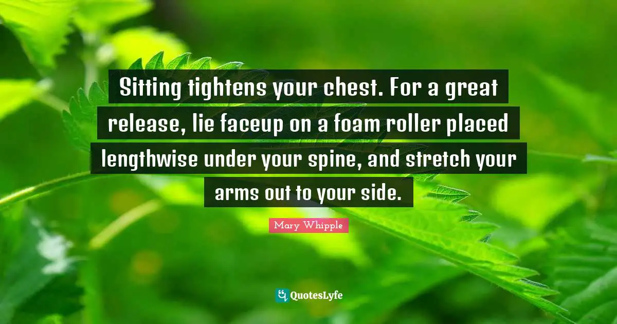 Sitting tightens your chest. For a great release, lie faceup on a foam roller placed lengthwise under your spine, and stretch your arms out to your side.