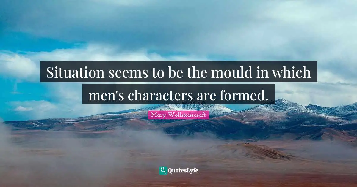 Situation seems to be the mould in which men's characters are formed.