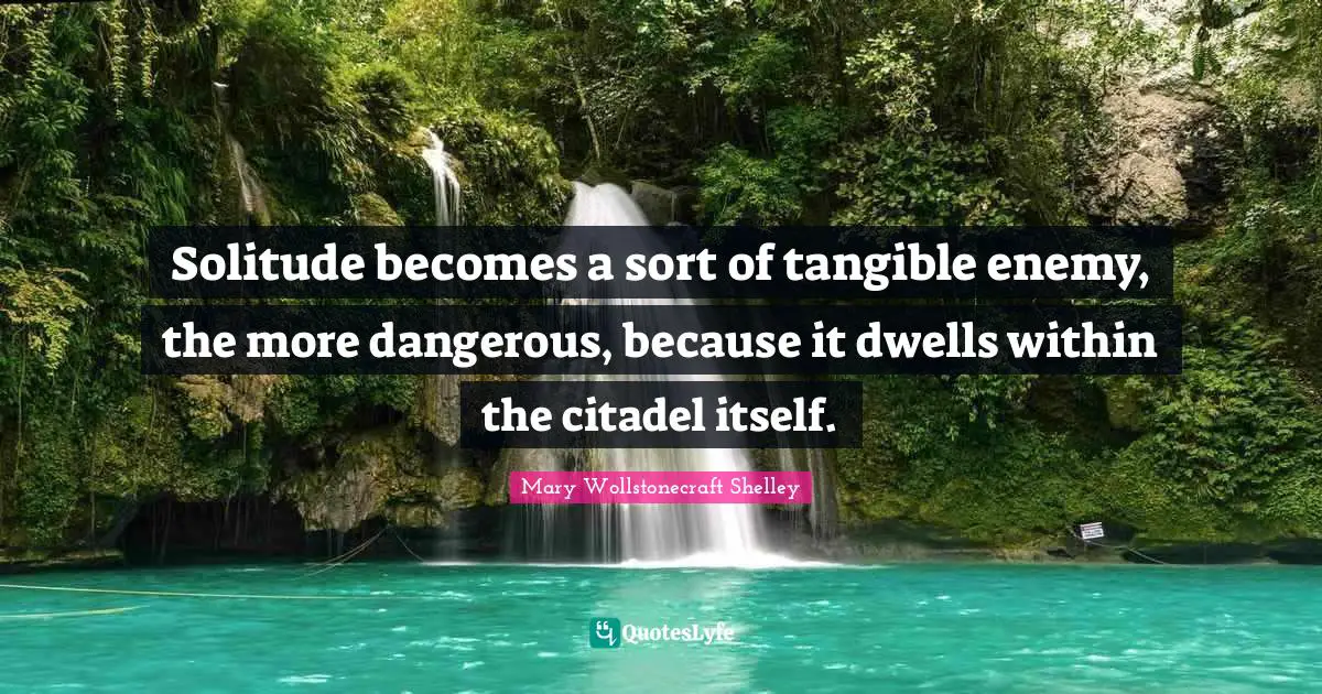 Mary Wollstonecraft Shelley Quotes: "Solitude becomes a sort of tangible enemy, the more dangerous, because it dwells within the citadel itself."