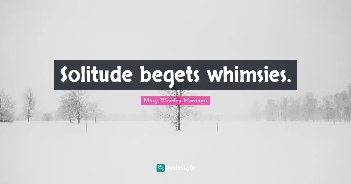 Mary Wortley Montagu Quotes: "Solitude begets whimsies."