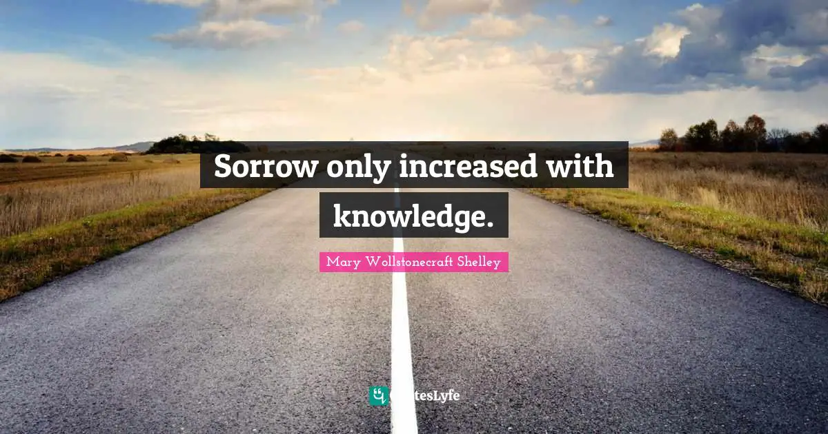 Mary Wollstonecraft Shelley Quotes: "Sorrow only increased with knowledge."