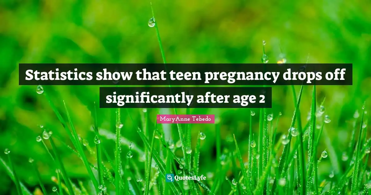 Statistics show that teen pregnancy drops off significantly after age 2