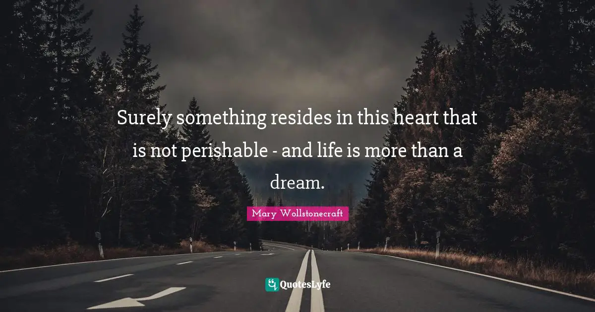Surely something resides in this heart that is not perishable - and life is more than a dream.