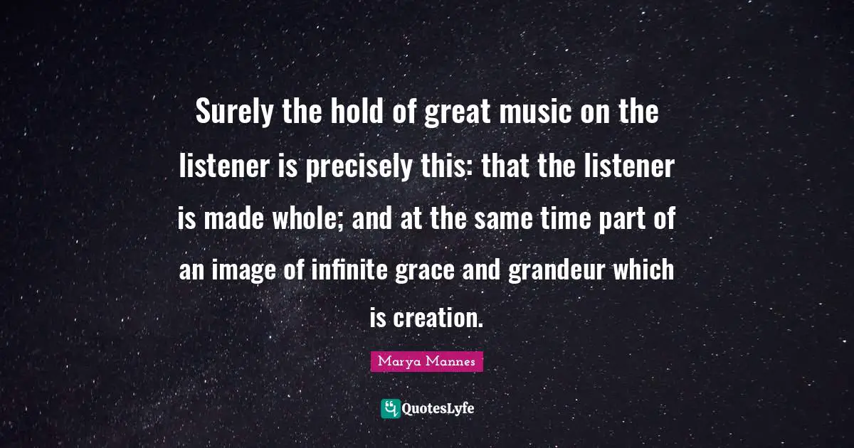 Surely the hold of great music on the listener is precisely this: that the listener is made whole; and at the same time part of an image of infinite grace and grandeur which is creation.