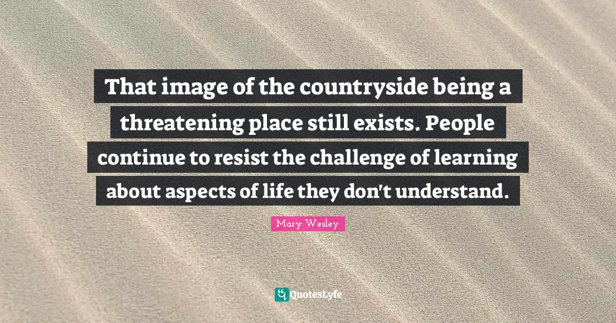 That image of the countryside being a threatening place still exists. People continue to resist the challenge of learning about aspects of life they don't understand.