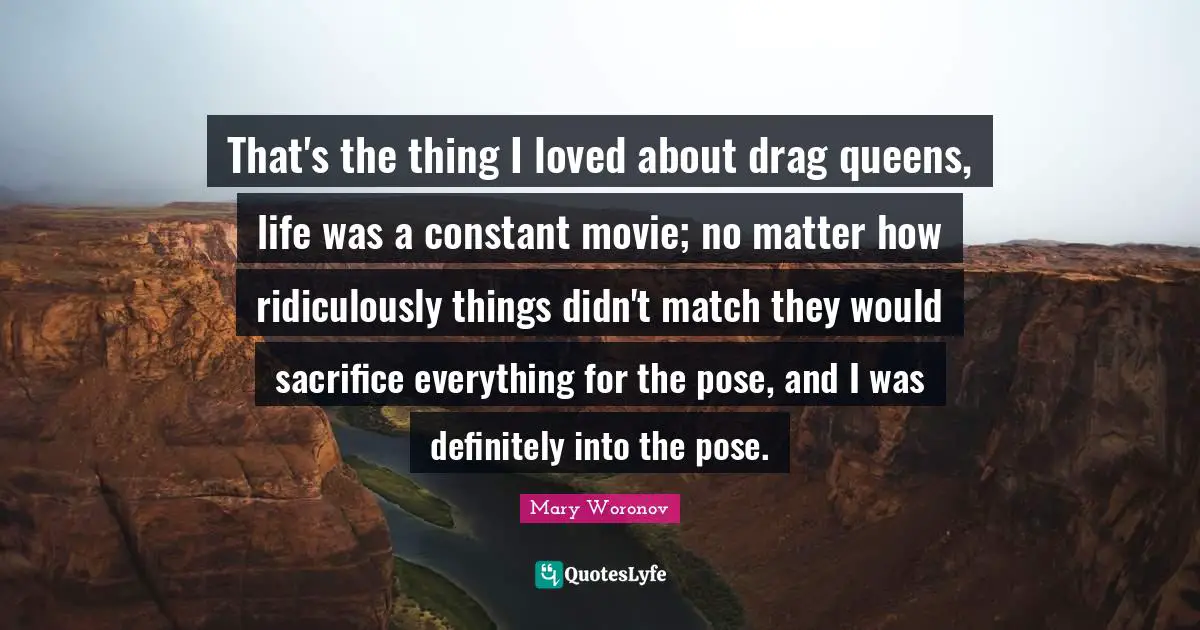 That's the thing I loved about drag queens, life was a constant movie; no matter how ridiculously things didn't match they would sacrifice everything for the pose, and I was definitely into the pose.