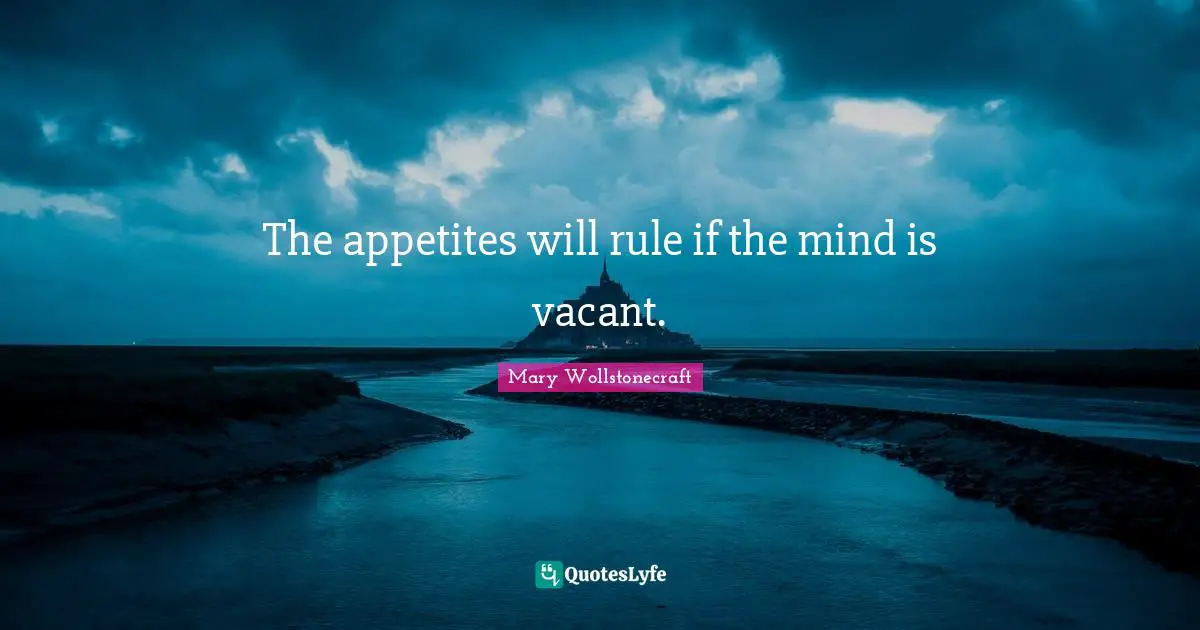 The appetites will rule if the mind is vacant.