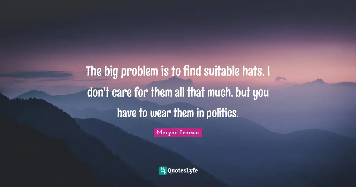The big problem is to find suitable hats. I don't care for them all that much, but you have to wear them in politics.