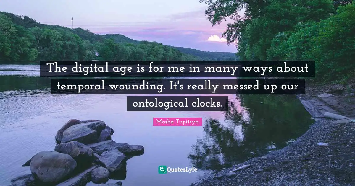 Digital Age Quotes: "The digital age is for me in many ways about temporal wounding. It's really messed up our ontological clocks."
