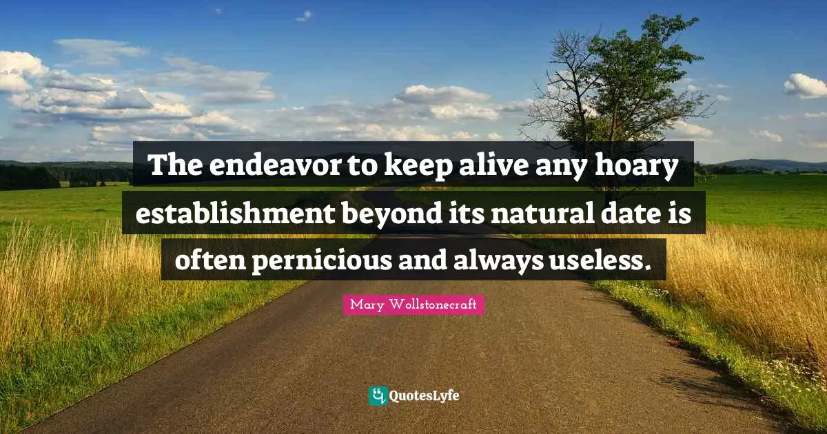 The endeavor to keep alive any hoary establishment beyond its natural date is often pernicious and always useless.