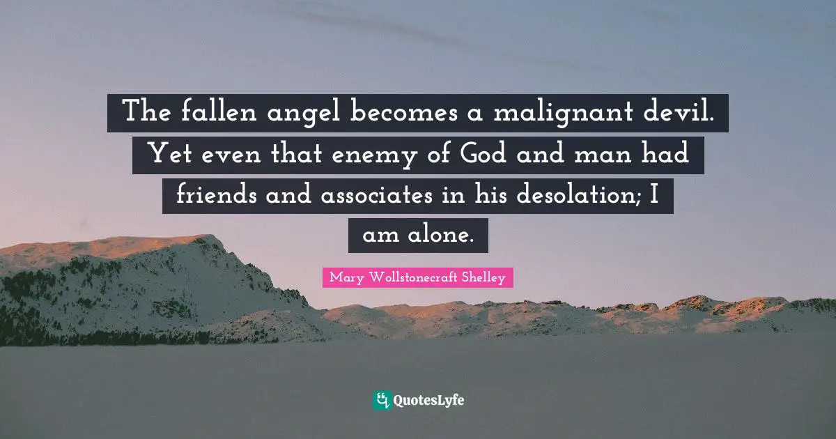 Mary Wollstonecraft Shelley Quotes: "The fallen angel becomes a malignant devil. Yet even that enemy of God and man had friends and associates in his desolation; I am alone."