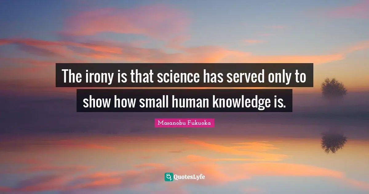 The irony is that science has served only to show how small human knowledge is.