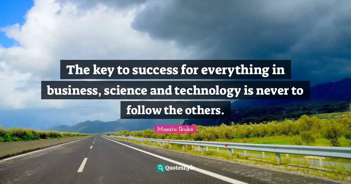 The key to success for everything in business, science and technology is never to follow the others.