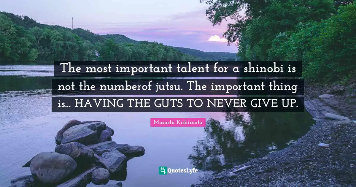 Masashi Kishimoto Quotes: "The most important talent for a shinobi is not the numberof jutsu. The important thing is... HAVING THE GUTS TO NEVER GIVE UP."