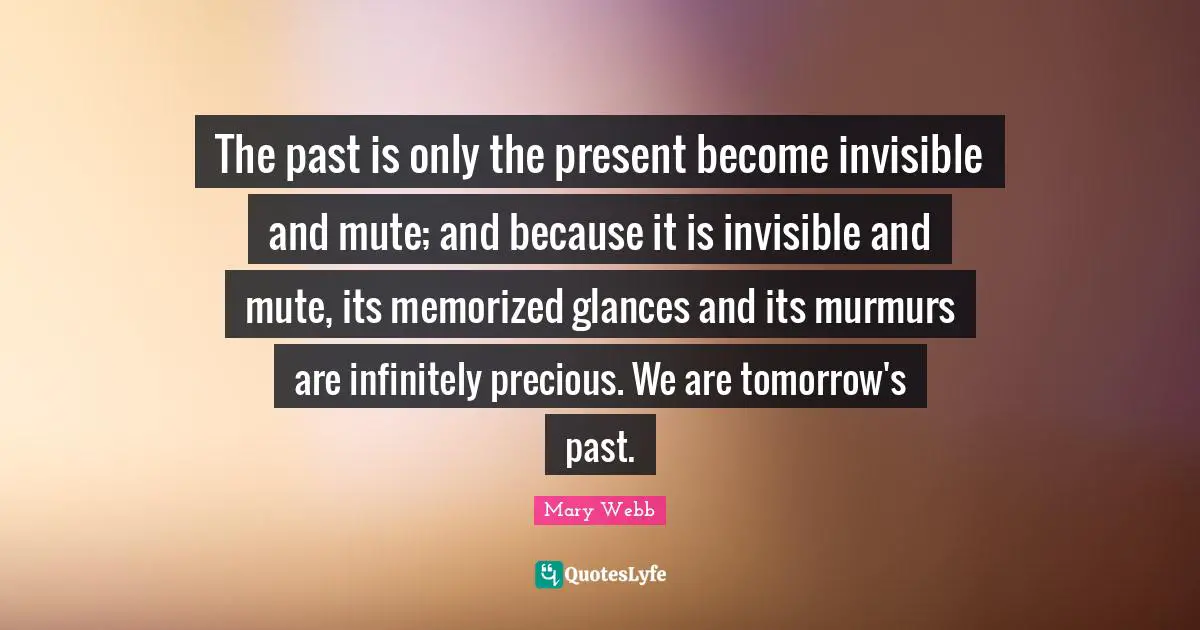 Mute Quotes: "The past is only the present become invisible and mute; and because it is invisible and mute, its memorized glances and its murmurs are infinitely precious. We are tomorrow's past."