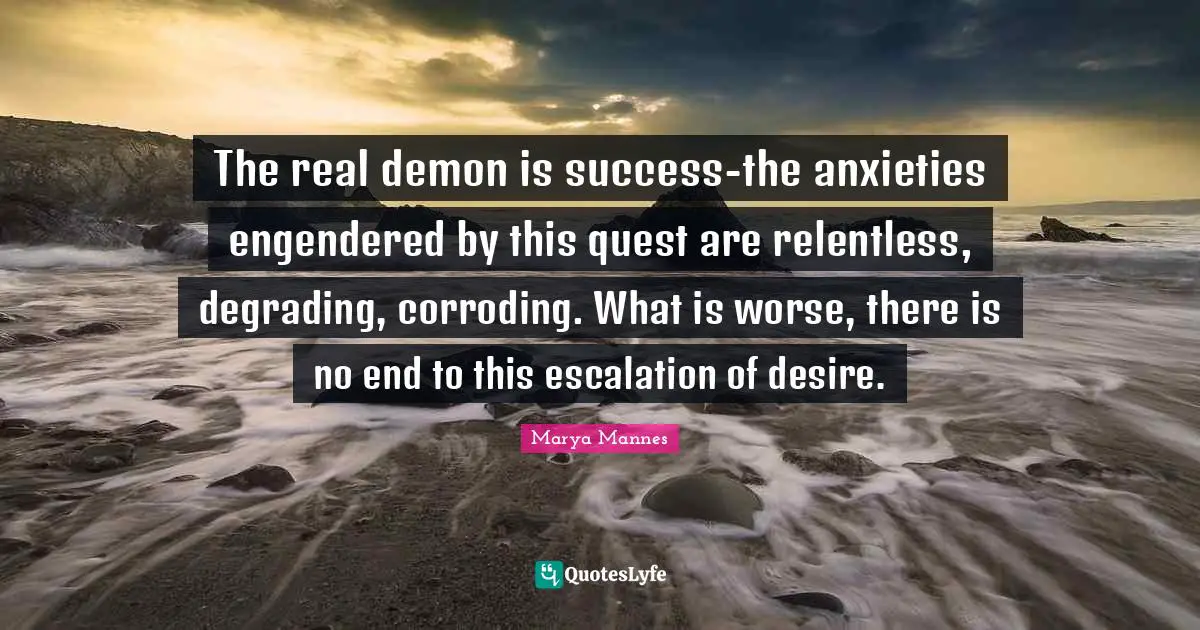 The real demon is success-the anxieties engendered by this quest are relentless, degrading, corroding. What is worse, there is no end to this escalation of desire.