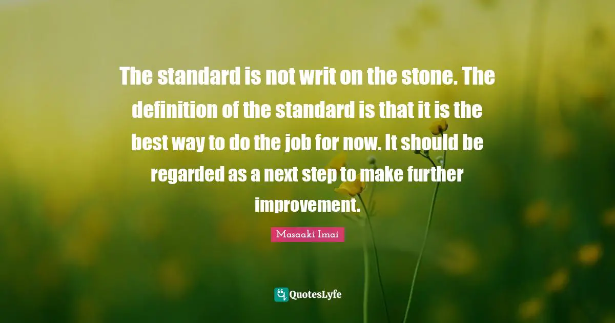 Definitions Quotes: "The standard is not writ on the stone. The definition of the standard is that it is the best way to do the job for now. It should be regarded as a next step to make further improvement."