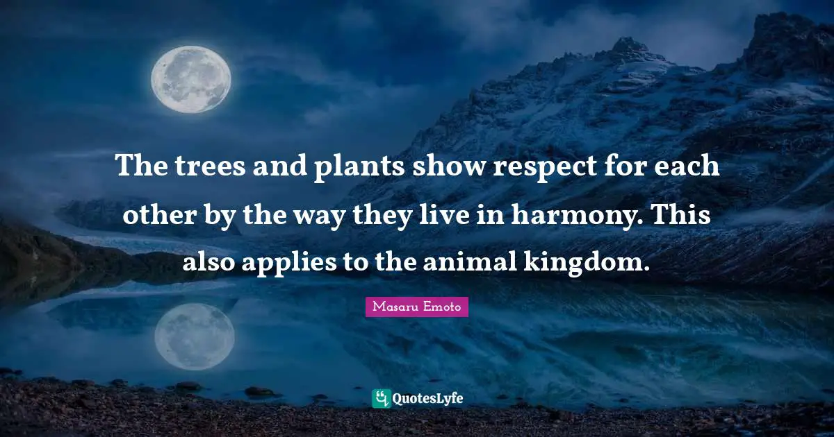 Masaru Emoto Quotes: "The trees and plants show respect for each other by the way they live in harmony. This also applies to the animal kingdom."