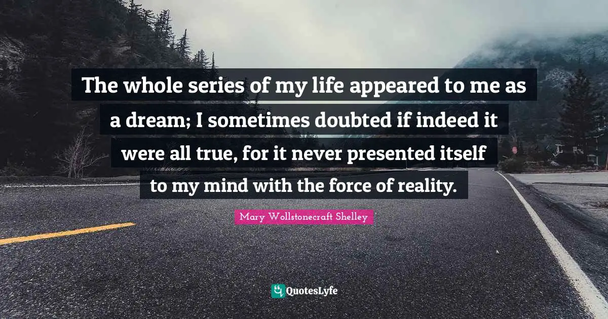 Mary Wollstonecraft Shelley Quotes: "The whole series of my life appeared to me as a dream; I sometimes doubted if indeed it were all true, for it never presented itself to my mind with the force of reality."