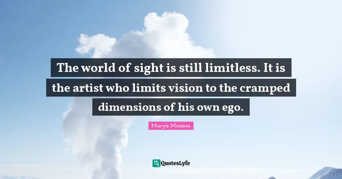 The world of sight is still limitless. It is the artist who limits vision to the cramped dimensions of his own ego.
