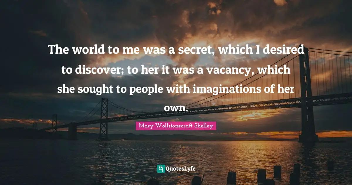 Mary Wollstonecraft Shelley Quotes: "The world to me was a secret, which I desired to discover; to her it was a vacancy, which she sought to people with imaginations of her own."
