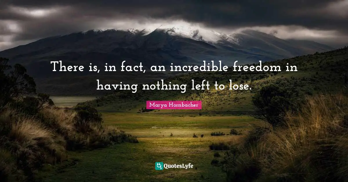 There is, in fact, an incredible freedom in having nothing left to lose.