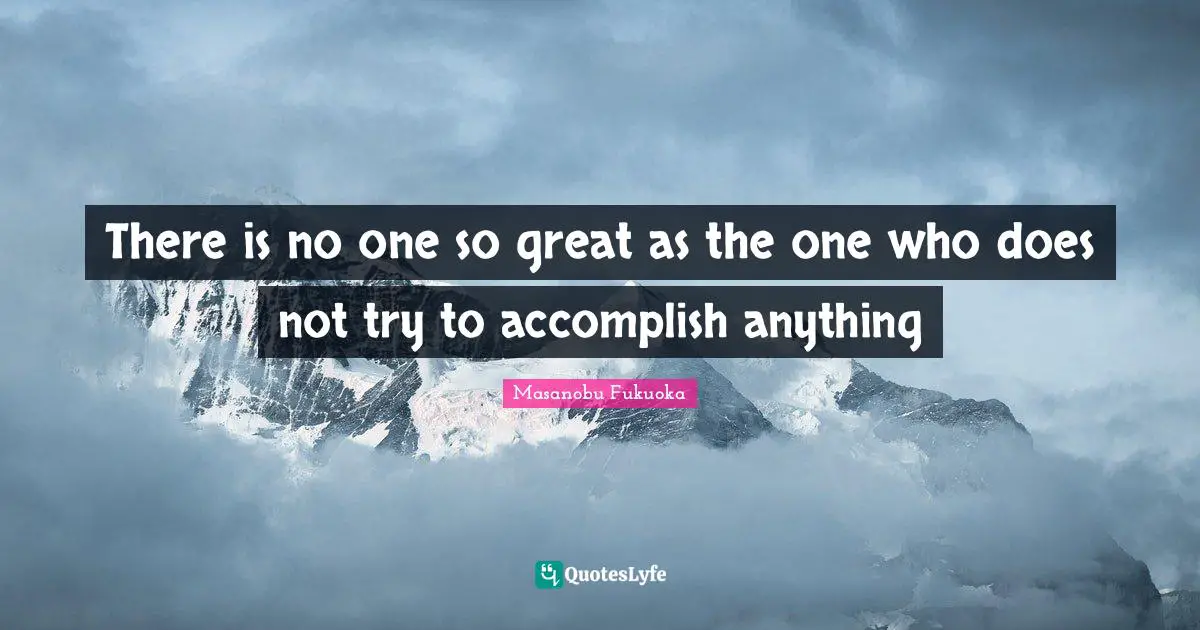 There is no one so great as the one who does not try to accomplish anything