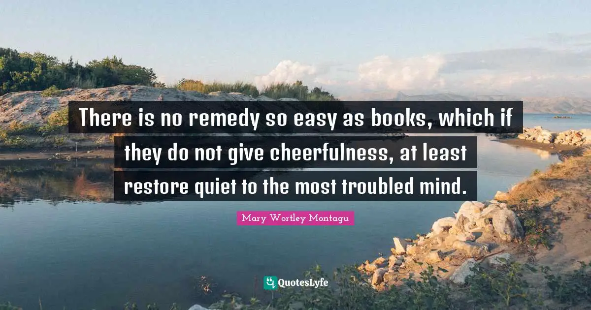 Mary Wortley Montagu Quotes: "There is no remedy so easy as books, which if they do not give cheerfulness, at least restore quiet to the most troubled mind."