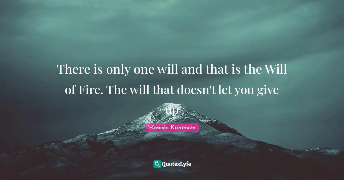 Masashi Kishimoto Quotes: "There is only one will and that is the Will of Fire. The will that doesn't let you give up"